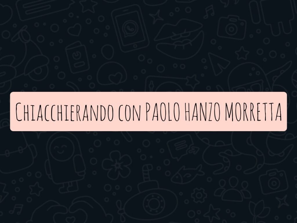 PAOLO HANZO MORRETTA – “L’arte ha il potere di riuscire a dare vita ai sentimenti più profondi, nascosti e oscuri che si celano in noi…”